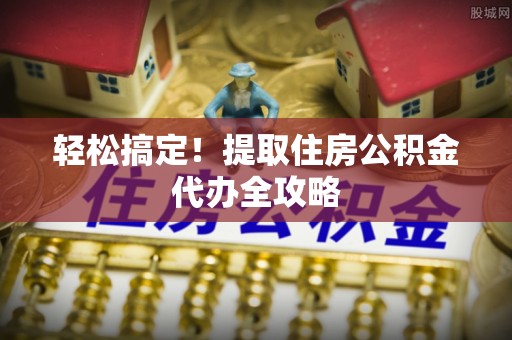 复兴轻松搞定！提取住房公积金代办全攻略