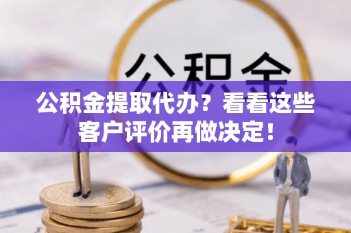 复兴公积金提取代办？看看这些客户评价再做决定！