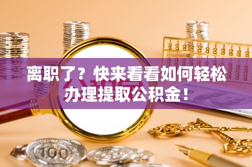 复兴离职了？快来看看如何轻松办理提取公积金！