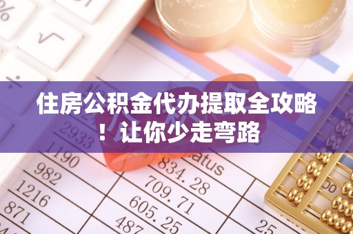 复兴住房公积金代办提取全攻略！让你少走弯路