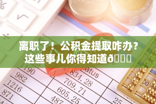 复兴离职了！公积金提取咋办？这些事儿你得知道😎