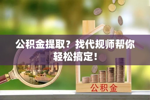 复兴公积金提取？找代规师帮你轻松搞定！