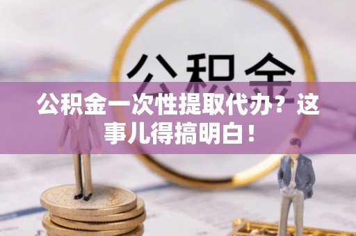 复兴公积金一次性提取代办？这事儿得搞明白！