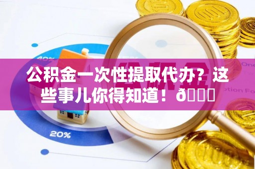 复兴公积金一次性提取代办？这些事儿你得知道！😎