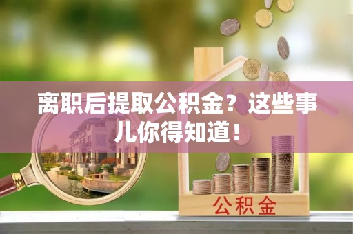 复兴离职后提取公积金？这些事儿你得知道！