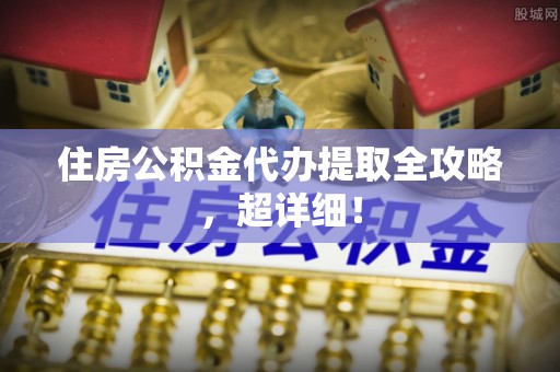 复兴住房公积金代办提取全攻略，超详细！