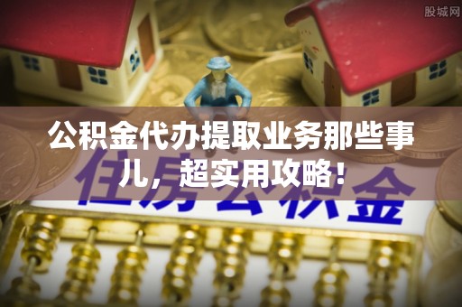 复兴公积金代办提取业务那些事儿，超实用攻略！