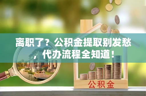 复兴离职了？公积金提取别发愁，代办流程全知道！