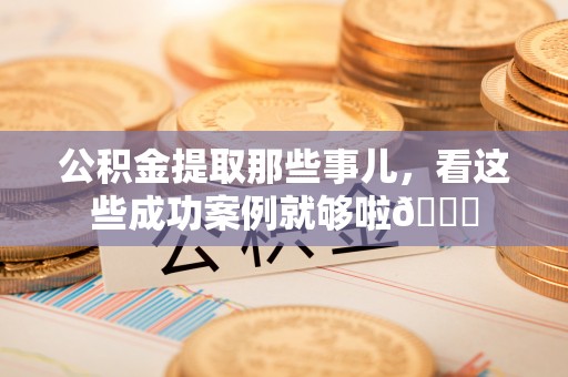 复兴公积金提取那些事儿，看这些成功案例就够啦😎