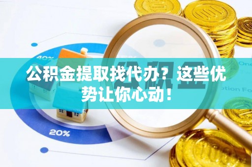 复兴公积金提取找代办？这些优势让你心动！