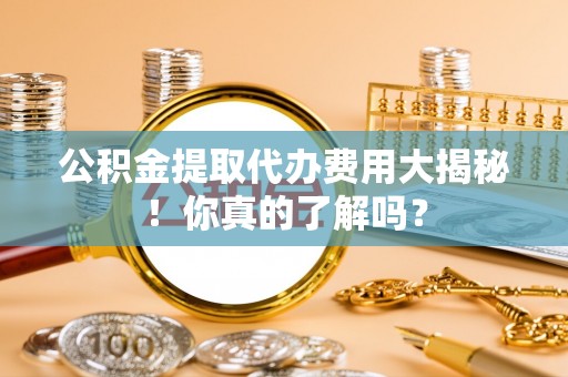 复兴公积金提取代办费用大揭秘！你真的了解吗？