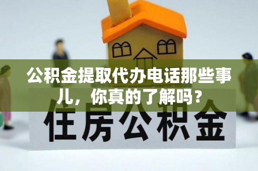 复兴公积金提取代办电话那些事儿，你真的了解吗？