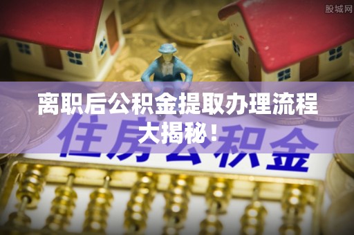 复兴离职后公积金提取办理流程大揭秘！
