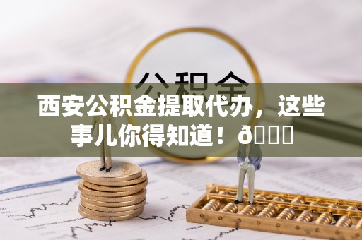 复兴西安公积金提取代办，这些事儿你得知道！😎