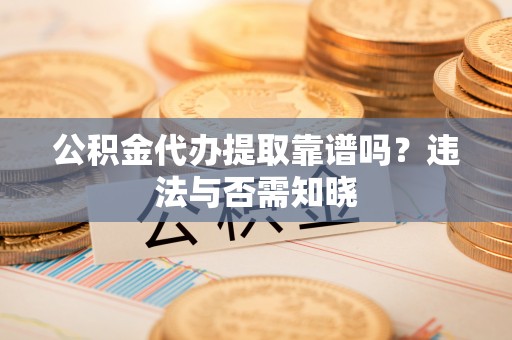 复兴公积金代办提取靠谱吗？违法与否需知晓