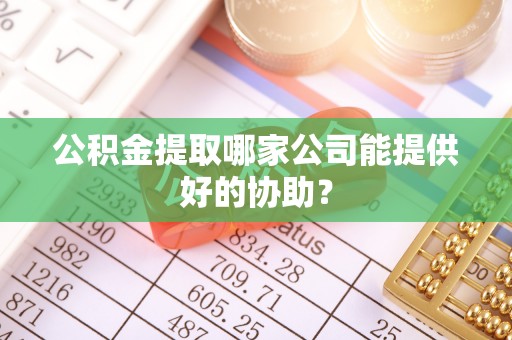 复兴公积金提取哪家公司能提供好的协助？