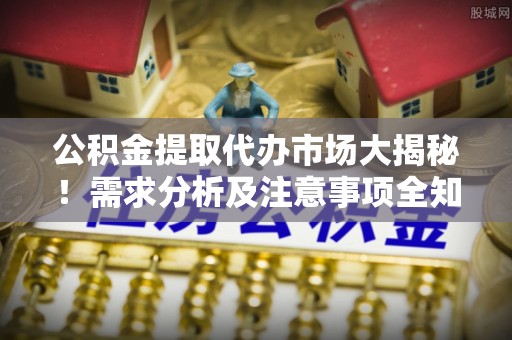 复兴公积金提取代办市场大揭秘！需求分析及注意事项全知道
