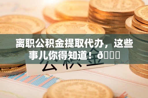 复兴离职公积金提取代办，这些事儿你得知道！😎