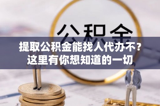 复兴提取公积金能找人代办不？这里有你想知道的一切