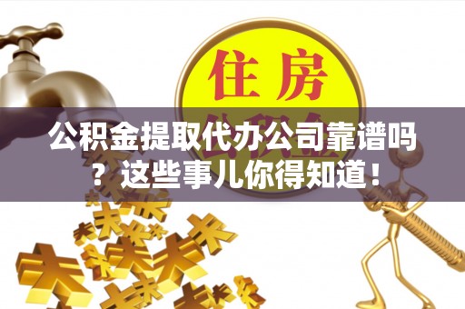 复兴公积金提取代办公司靠谱吗？这些事儿你得知道！