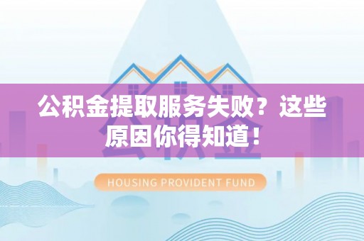 复兴公积金提取服务失败？这些原因你得知道！