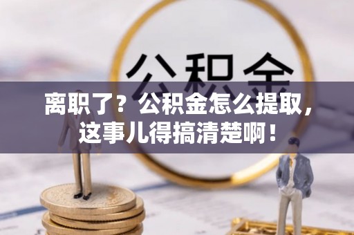 复兴离职了？公积金怎么提取，这事儿得搞清楚啊！