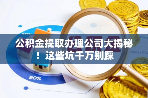 复兴公积金提取办理公司大揭秘！这些坑千万别踩