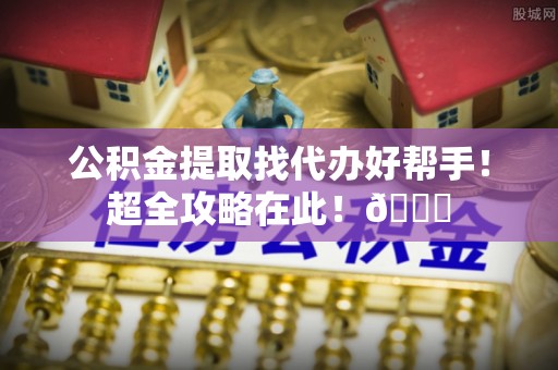 复兴公积金提取找代办好帮手！超全攻略在此！😎