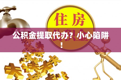 复兴公积金提取代办？小心陷阱！