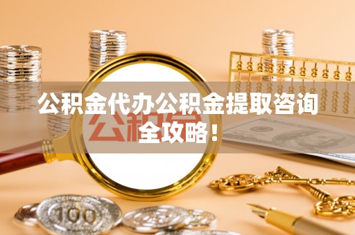 复兴公积金代办公积金提取咨询全攻略！