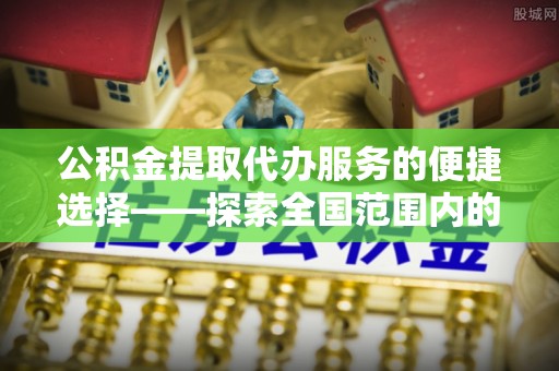 复兴公积金提取代办服务的便捷选择——探索全国范围内的优质服务提供商