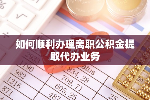 复兴如何顺利办理离职公积金提取代办业务