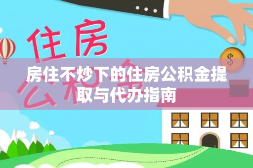 复兴房住不炒下的住房公积金提取与代办指南